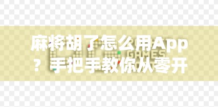 麻将胡了怎么用App?手把手教你从零开始玩转线上麻将,轻松上手不迷路!