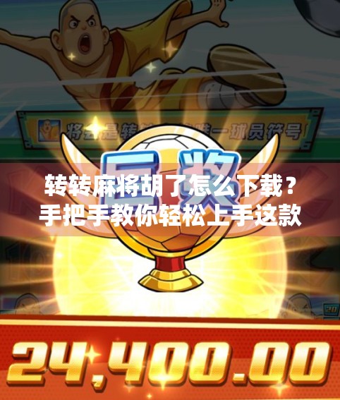 转转麻将胡了怎么下载？手把手教你轻松上手这款国民级休闲游戏！