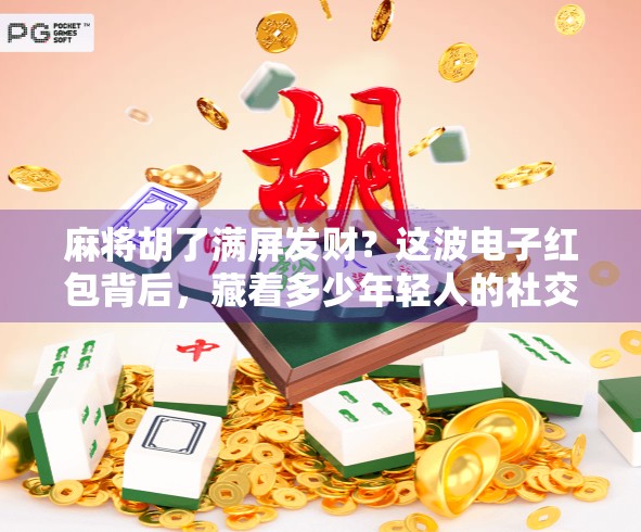 麻将胡了满屏发财？这波电子红包背后，藏着多少年轻人的社交密码！