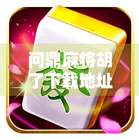 问鼎麻将胡了下载地址全解析，如何安全获取这款热门游戏？别再被伪官网骗了！