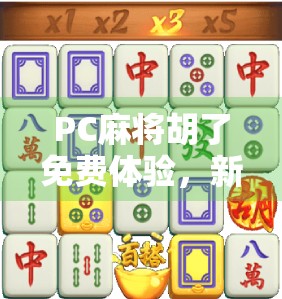 PC麻将胡了免费体验，新手友好、策略升级，这波免费真香！