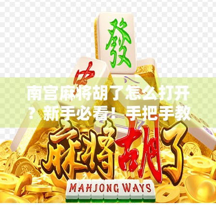 南宫麻将胡了怎么打开？新手必看！手把手教你玩转这款国民级地方麻将游戏！