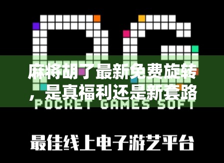 麻将胡了最新免费旋转，是真福利还是新套路？深度拆解这款限时免费游戏背后的玄机