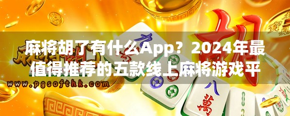 麻将胡了有什么App?2024年最值得推荐的五款线上麻将游戏平台全解析! 麻将胡了有什么App?2024年最值得推荐的五款线上麻将游戏平台全解析!