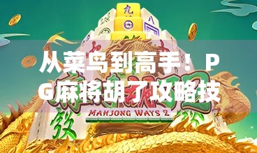 从菜鸟到高手！PG麻将胡了攻略技巧全解析，新手也能秒变牌神！