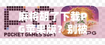 麻将胡了下载PG苹果版？别被套路骗了！新手必看避坑指南！