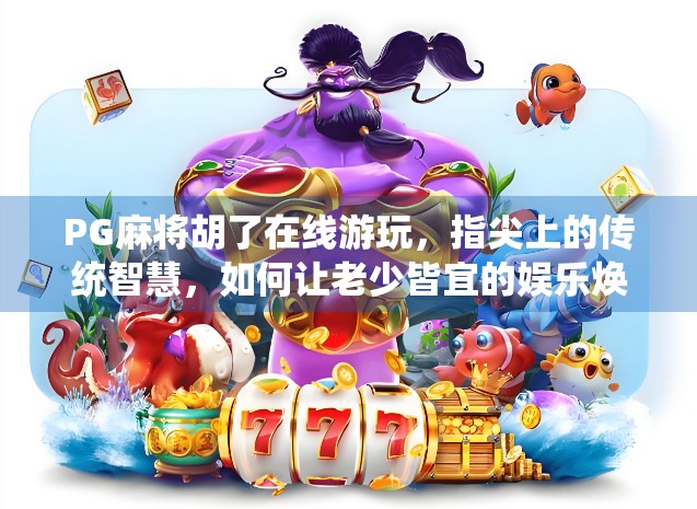 PG麻将胡了在线游玩，指尖上的传统智慧，如何让老少皆宜的娱乐焕发新生？