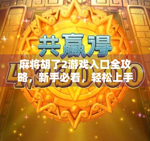 麻将胡了2游戏入口全攻略,新手必看,轻松上手不迷路! 麻将胡了2游戏入口全攻略,新手必看,轻松上手不迷路!