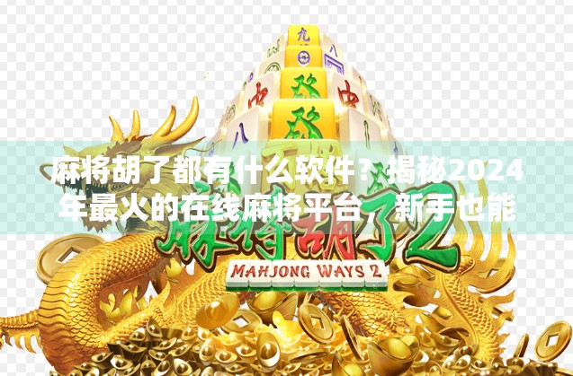 麻将胡了都有什么软件？揭秘2024年最火的在线麻将平台，新手也能轻松上手！