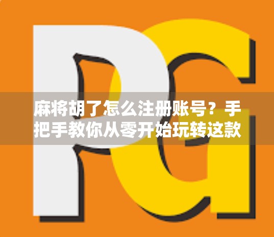 麻将胡了怎么注册账号？手把手教你从零开始玩转这款国民级棋牌游戏！