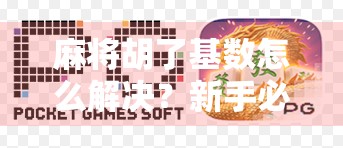 麻将胡了基数怎么解决？新手必看！教你轻松应对胡牌基数难题