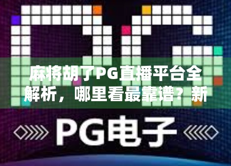 麻将胡了PG直播平台全解析，哪里看最靠谱？新手必看避坑指南！