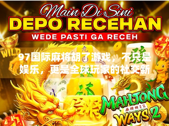 97国际麻将胡了游戏，不只是娱乐，更是全球玩家的社交新大陆