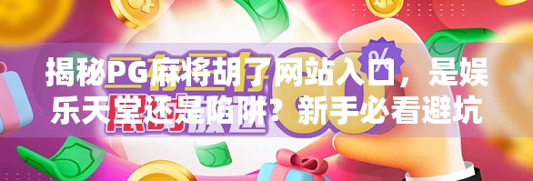 揭秘PG麻将胡了网站入口，是娱乐天堂还是陷阱？新手必看避坑指南！