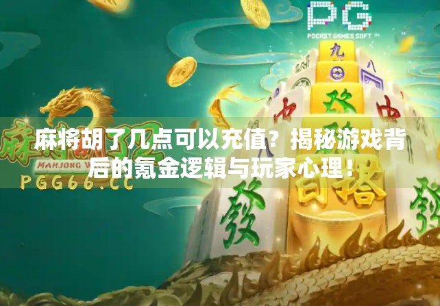 麻将胡了几点可以充值？揭秘游戏背后的氪金逻辑与玩家心理！