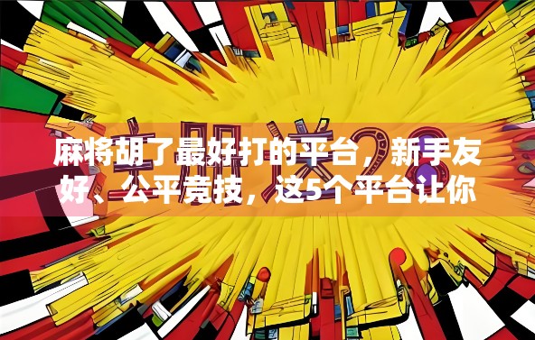 麻将胡了最好打的平台，新手友好、公平竞技，这5个平台让你赢麻不犯愁！