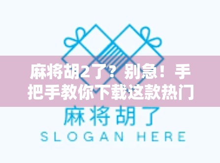 麻将胡2了？别急！手把手教你下载这款热门麻将游戏，附避坑指南！