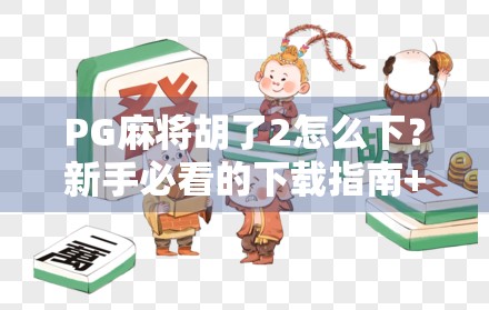 PG麻将胡了2怎么下?新手必看的下载指南+避坑攻略! PG麻将胡了2怎么下?新手必看的下载指南+避坑攻略!