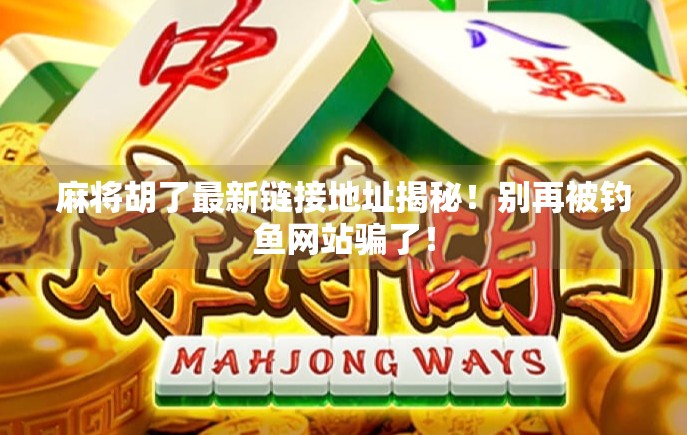 麻将胡了最新链接地址揭秘！别再被钓鱼网站骗了！