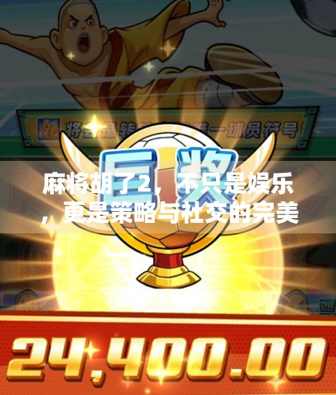 麻将胡了2，不只是娱乐，更是策略与社交的完美融合！