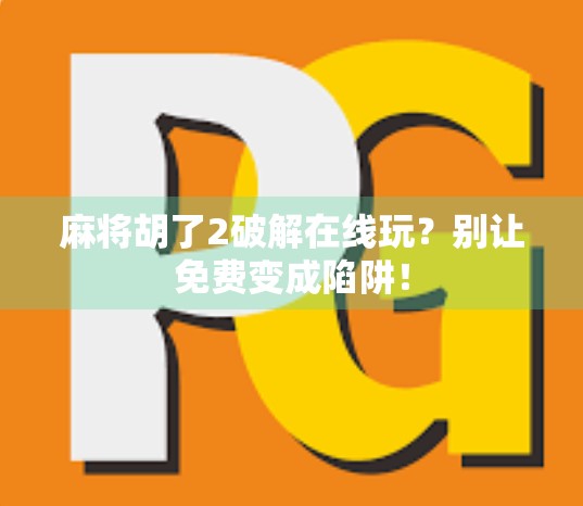 麻将胡了2破解在线玩？别让免费变成陷阱！