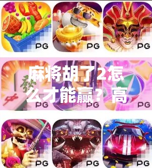 麻将胡了2怎么才能赢？高手都在用的5个实战技巧，新手也能快速上手！