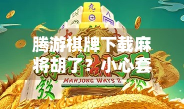 腾游棋牌下载麻将胡了？小心套路陷阱，这些坑你踩过吗？