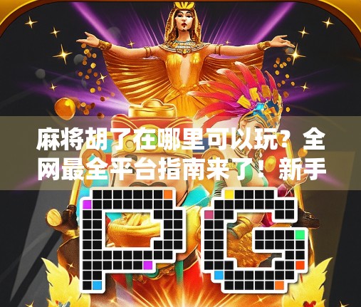 麻将胡了在哪里可以玩？全网最全平台指南来了！新手老手都收藏！