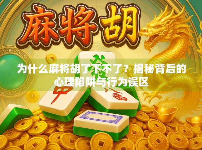 为什么麻将胡了下不了？揭秘背后的心理陷阱与行为误区