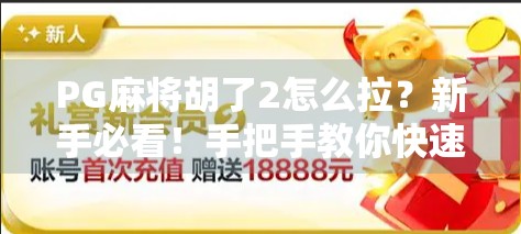 PG麻将胡了2怎么拉？新手必看！手把手教你快速上手、高效拉人裂变