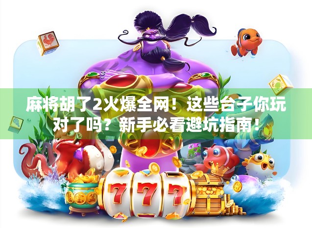 麻将胡了2火爆全网！这些台子你玩对了吗？新手必看避坑指南！