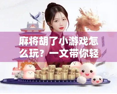 麻将胡了小游戏怎么玩？一文带你轻松上手，从零基础到高手！