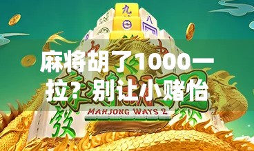 麻将胡了1000一拉？别让小赌怡情变成大祸临头！