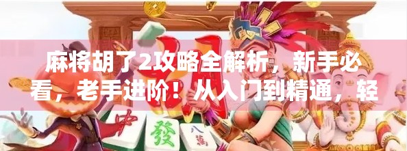 麻将胡了2攻略全解析，新手必看，老手进阶！从入门到精通，轻松玩转这款国民级麻将游戏！