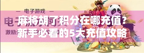 麻将胡了积分在哪充值？新手必看的5大充值攻略与避坑指南！