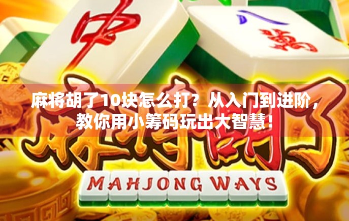 麻将胡了10块怎么打？从入门到进阶，教你用小筹码玩出大智慧！