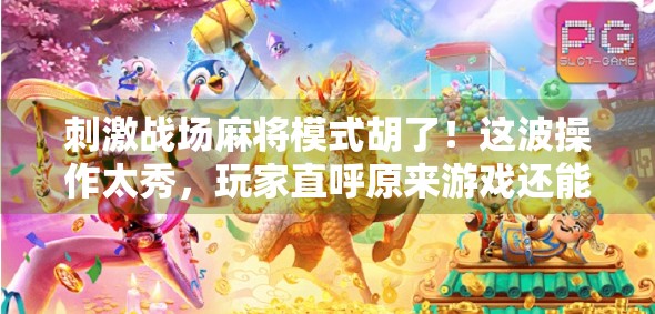 刺激战场麻将模式胡了！这波操作太秀，玩家直呼原来游戏还能这样玩！