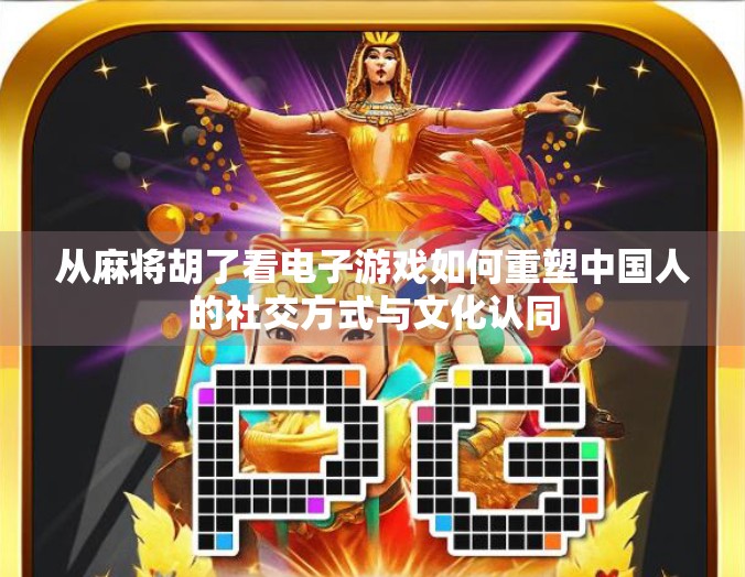 从麻将胡了看电子游戏如何重塑中国人的社交方式与文化认同 从麻将胡了看电子游戏如何重塑中国人的社交方式与文化认同