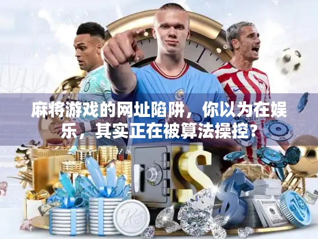 麻将游戏的网址陷阱,你以为在娱乐,其实正在被算法操控? 麻将游戏的网址陷阱,你以为在娱乐,其实正在被算法操控?