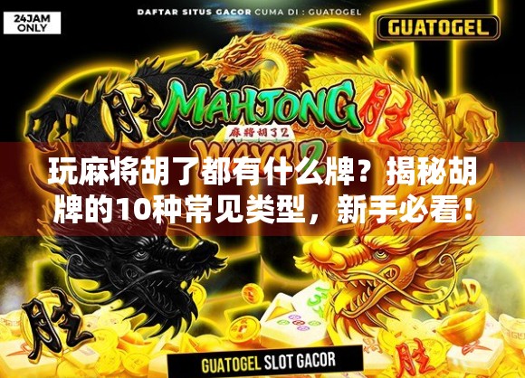 玩麻将胡了都有什么牌？揭秘胡牌的10种常见类型，新手必看！