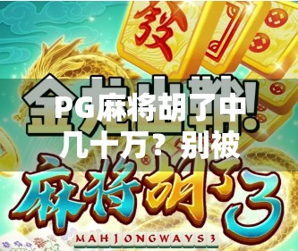 PG麻将胡了中几十万？别被套路骗了！揭秘背后的真实游戏逻辑与防坑指南