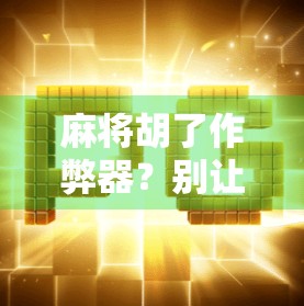 麻将胡了作弊器？别让技术毁了你的牌桌乐趣！