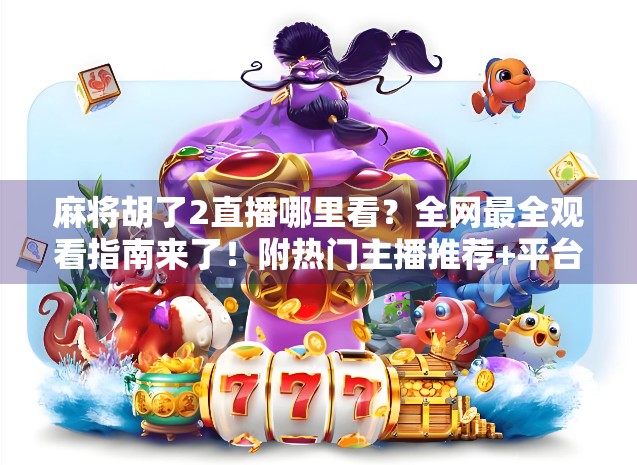 麻将胡了2直播哪里看？全网最全观看指南来了！附热门主播推荐+平台对比