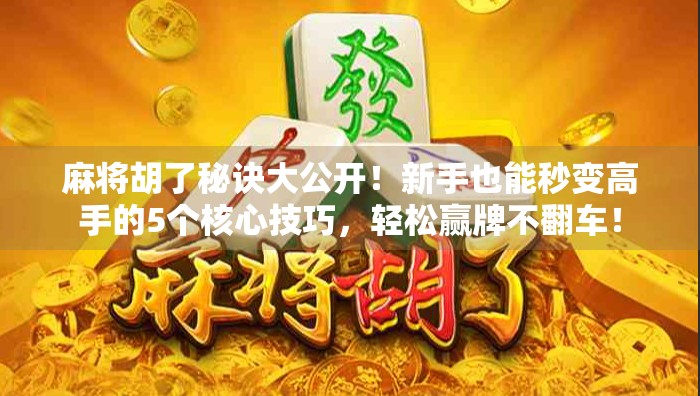 麻将胡了秘诀大公开！新手也能秒变高手的5个核心技巧，轻松赢牌不翻车！