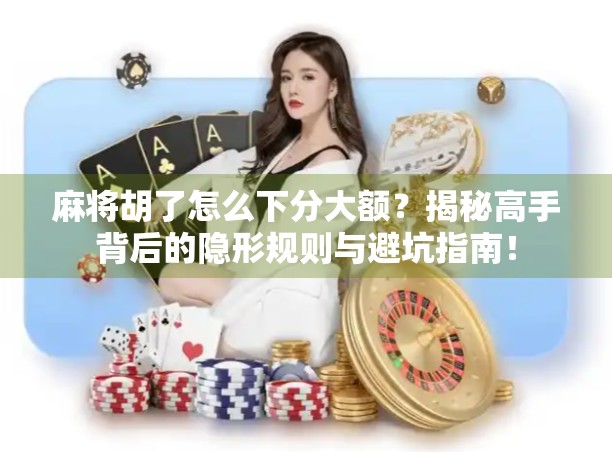 麻将胡了怎么下分大额?揭秘高手背后的隐形规则与避坑指南! 麻将胡了怎么下分大额?揭秘高手背后的隐形规则与避坑指南!
