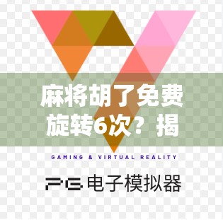 麻将胡了免费旋转6次？揭秘免费福利背后的流量陷阱与玩家心理博弈