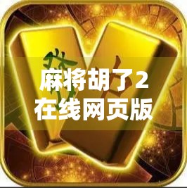 麻将胡了2在线网页版，指尖上的国粹盛宴，随时随地畅玩经典！