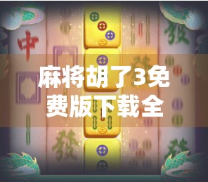 麻将胡了3免费版下载全攻略，新手必看！轻松上手、畅玩无广告的麻将神器！