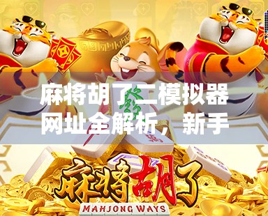 麻将胡了二模拟器网址全解析，新手入门、高手进阶，一文带你玩转经典麻将游戏！