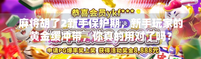 麻将胡了2新手保护期,新手玩家的黄金缓冲带,你真的用对了吗? 麻将胡了2新手保护期,新手玩家的黄金缓冲带,你真的用对了吗?